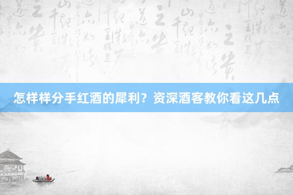 怎样样分手红酒的犀利？资深酒客教你看这几点