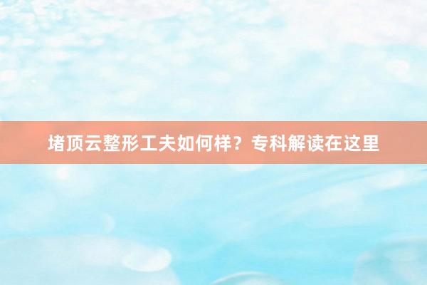 堵顶云整形工夫如何样？专科解读在这里