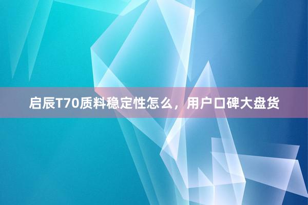 启辰T70质料稳定性怎么，用户口碑大盘货