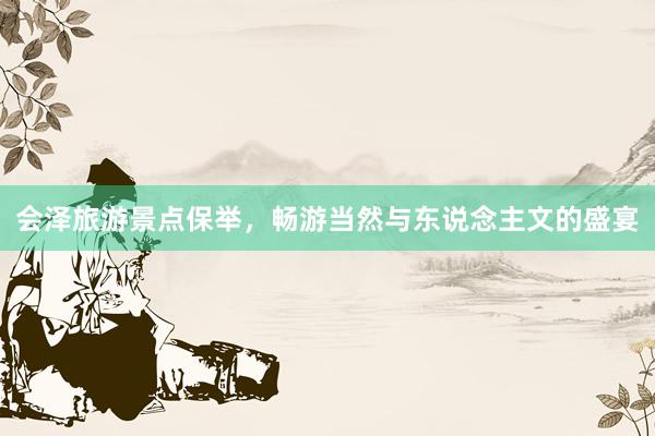 会泽旅游景点保举，畅游当然与东说念主文的盛宴