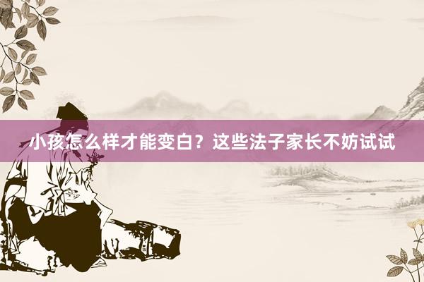小孩怎么样才能变白？这些法子家长不妨试试