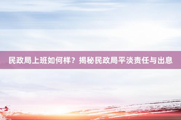民政局上班如何样？揭秘民政局平淡责任与出息