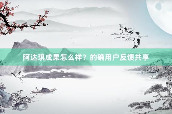阿达琪成果怎么样？的确用户反馈共享