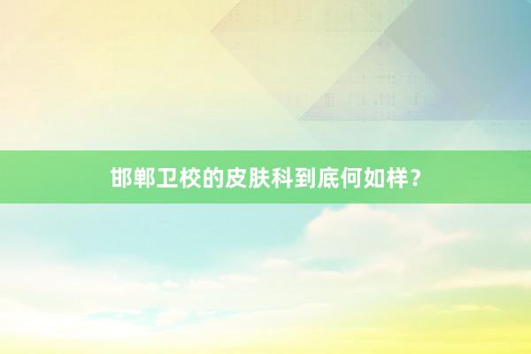 邯郸卫校的皮肤科到底何如样？