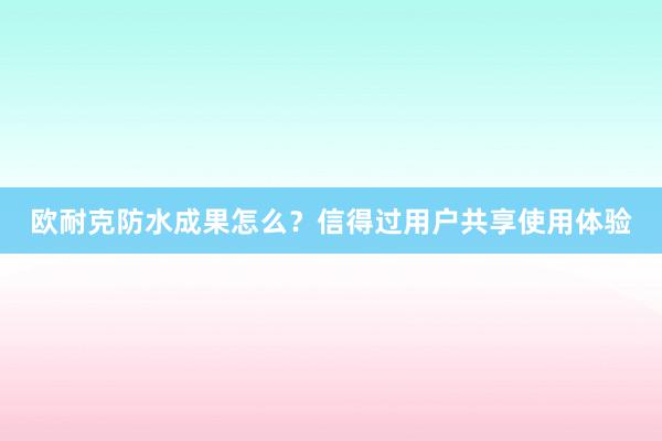 欧耐克防水成果怎么？信得过用户共享使用体验