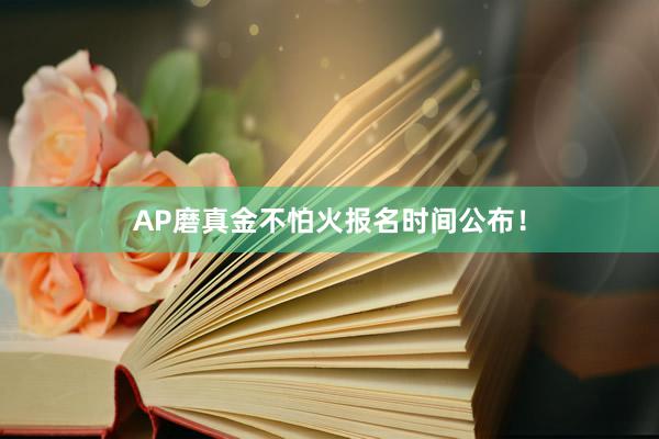 AP磨真金不怕火报名时间公布！